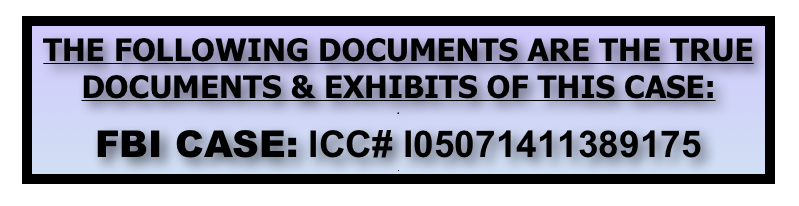 THE FOLLOWING DOCUMENTS ARE THE TRUE DOCUMENTS & EXHIBITS OF THIS CASE:
.
FBI CASE: ICC# I05071411389175
.