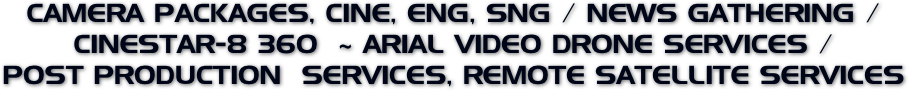 CAMERA PACKAGES, CINE, ENG, SNG / NEWS GATHERING /
CINESTAR-8 360  ~ ARIAL VIDEO DRONE SERVICES / 
POST PRODUCTION  SERVICES, REMOTE SATELLITE SERVICES 