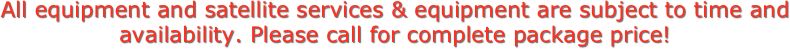 All equipment and satellite services & equipment are subject to time and availability. Please call for complete package price!