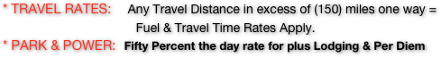 * TRAVEL RATES:    Any Travel Distance in excess of (150) miles one way = 
                                      Fuel & Travel Time Rates Apply.
* PARK & POWER:   Fifty Percent the day rate for plus Lodging & Per Diem